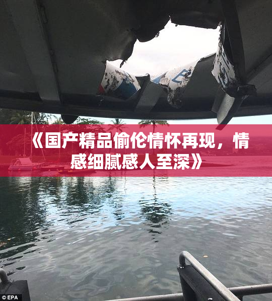 《国产精品偷伦情怀再现，情感细腻感人至深》