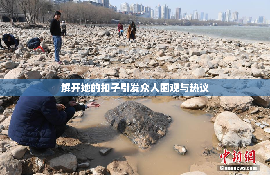 解开她的扣子引发众人围观与热议