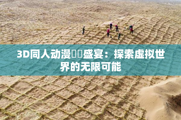 3D同人动漫❌‌盛宴：探索虚拟世界的无限可能