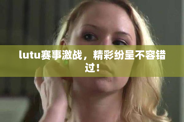 lutu赛事激战，精彩纷呈不容错过！