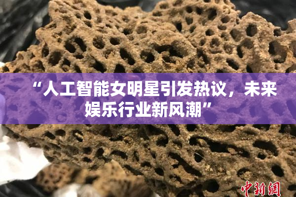 “人工智能女明星引发热议，未来娱乐行业新风潮”
