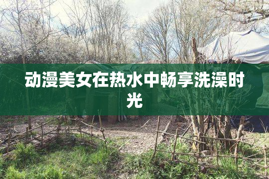 动漫美女在热水中畅享洗澡时光
