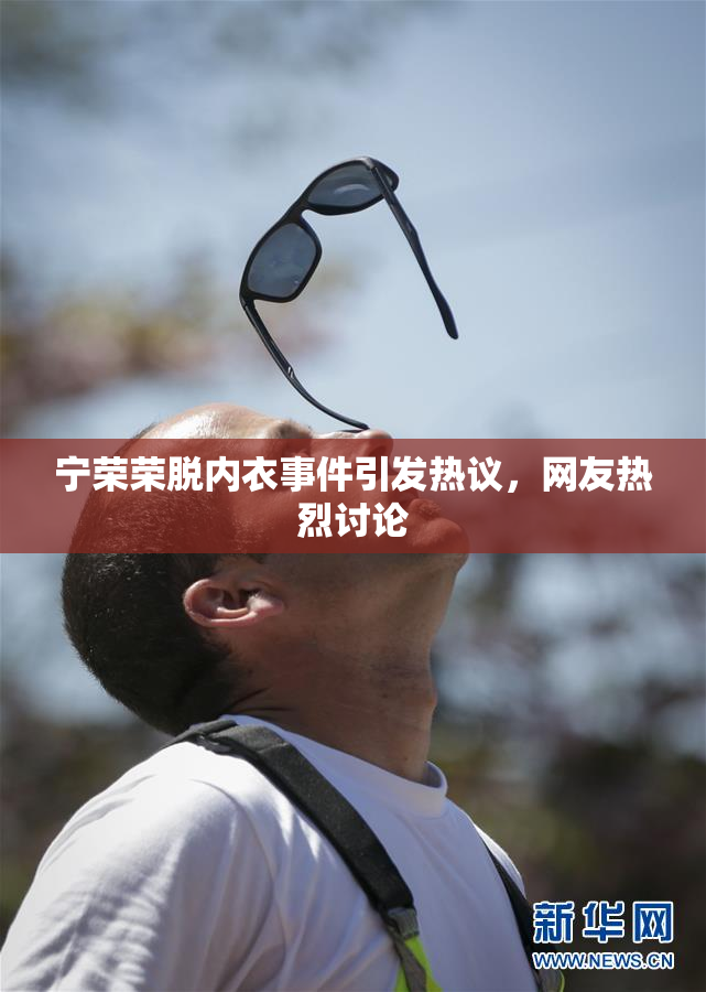 宁荣荣脱内衣事件引发热议，网友热烈讨论
