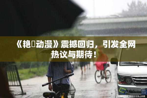 《艳鉧动漫》震撼回归，引发全网热议与期待！