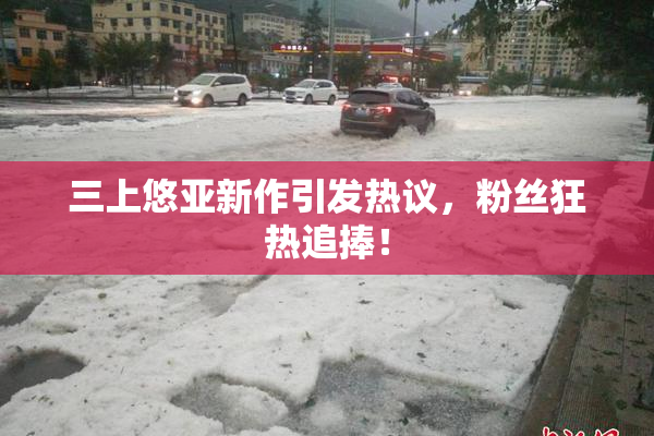 三上悠亚新作引发热议，粉丝狂热追捧！