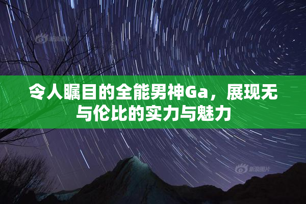 令人瞩目的全能男神Ga，展现无与伦比的实力与魅力