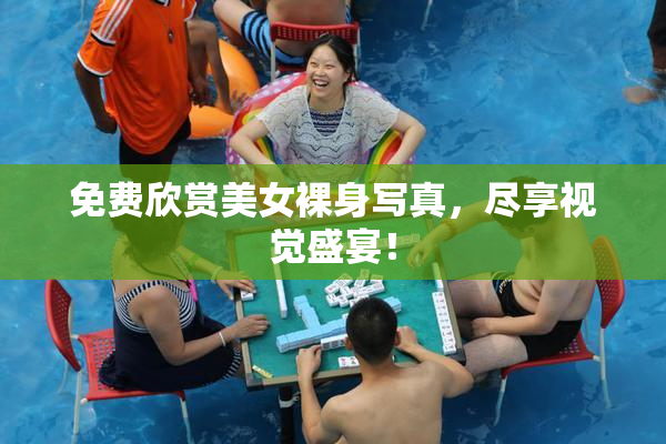 免费欣赏美女裸身写真，尽享视觉盛宴！