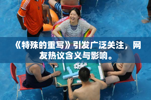 《特殊的重写》引发广泛关注，网友热议含义与影响。