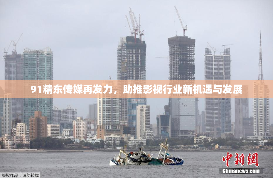91精东传媒再发力，助推影视行业新机遇与发展