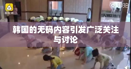 韩国的无码内容引发广泛关注与讨论