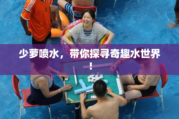 少萝喷水，带你探寻奇趣水世界！