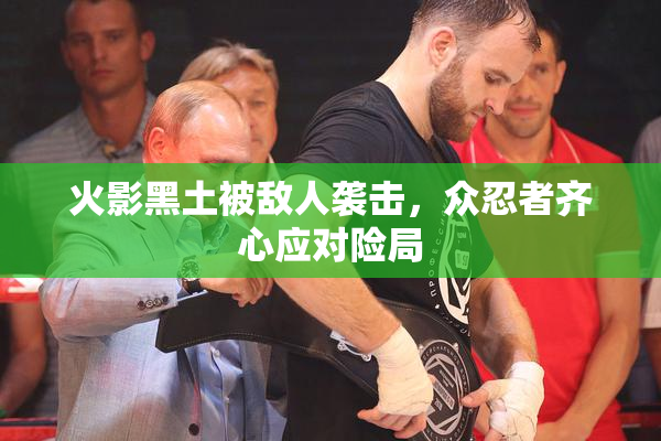 火影黑土被敌人袭击，众忍者齐心应对险局