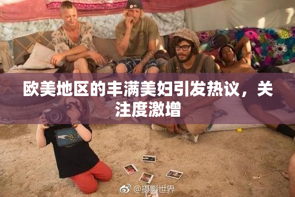 欧美地区的丰满美妇引发热议，关注度激增