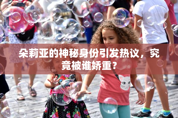 朵莉亚的神秘身份引发热议，究竟被谁娇重？