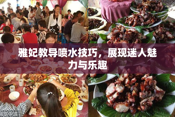 雅妃教导喷水技巧，展现迷人魅力与乐趣