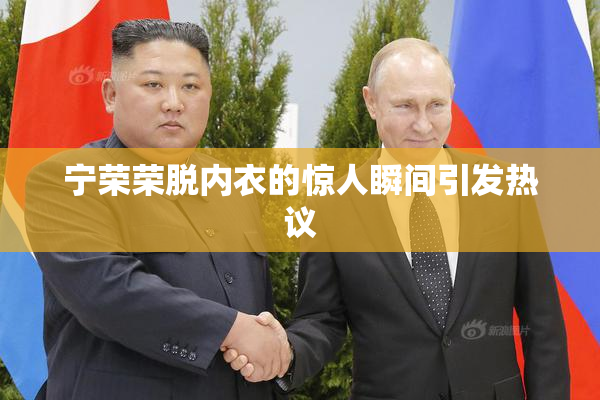宁荣荣脱内衣的惊人瞬间引发热议