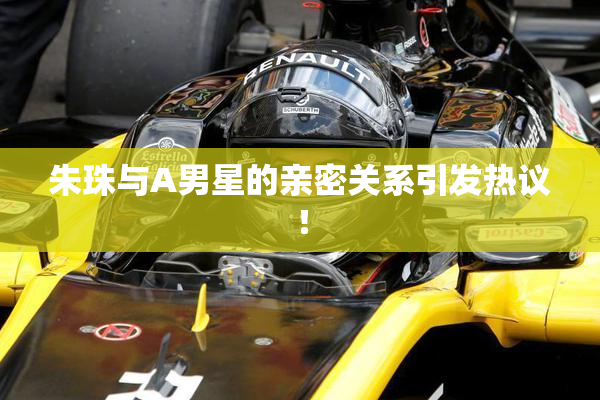 朱珠与A男星的亲密关系引发热议！