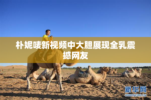 朴妮唛新视频中大胆展现全乳震撼网友