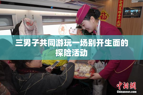 三男子共同游玩一场别开生面的探险活动
