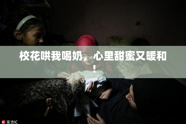 校花哄我喝奶，心里甜蜜又暖和！