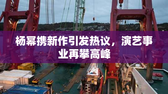 杨幂携新作引发热议，演艺事业再攀高峰