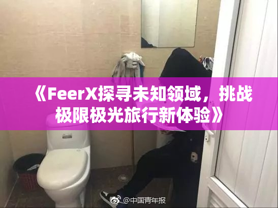《FeerX探寻未知领域，挑战极限极光旅行新体验》