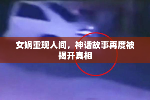 女娲重现人间，神话故事再度被揭开真相