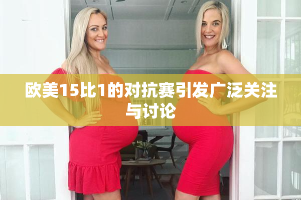 欧美15比1的对抗赛引发广泛关注与讨论