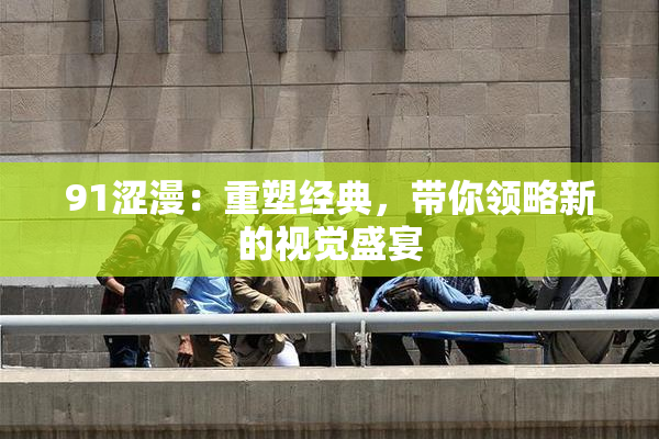 91涩漫：重塑经典，带你领略新的视觉盛宴