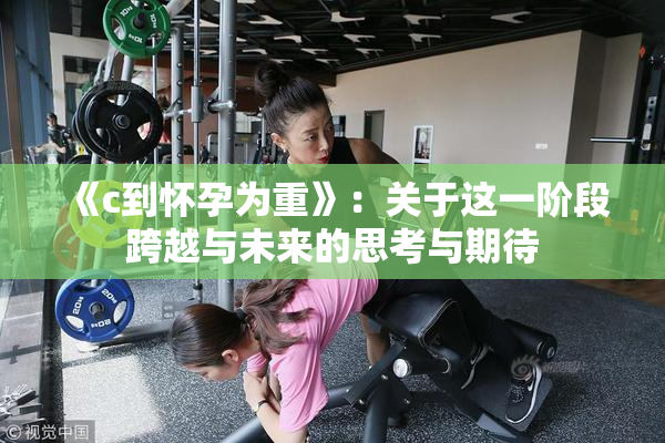 《c到怀孕为重》：关于这一阶段跨越与未来的思考与期待