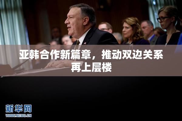 亚韩合作新篇章，推动双边关系再上层楼