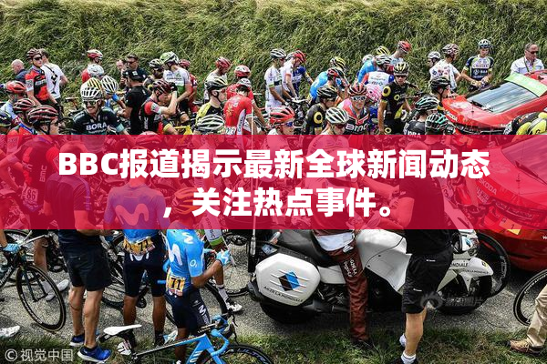 BBC报道揭示最新全球新闻动态，关注热点事件。