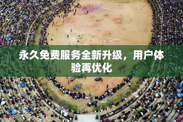 永久免费服务全新升级，用户体验再优化