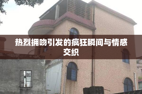 热烈拥吻引发的疯狂瞬间与情感交织
