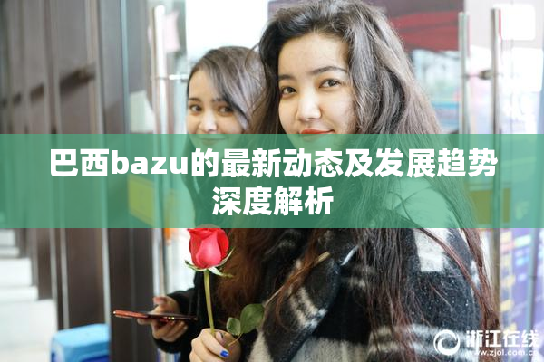 巴西bazu的最新动态及发展趋势深度解析