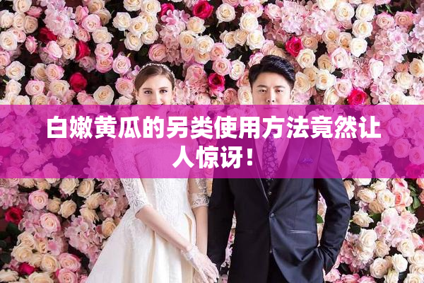 白嫩黄瓜的另类使用方法竟然让人惊讶！