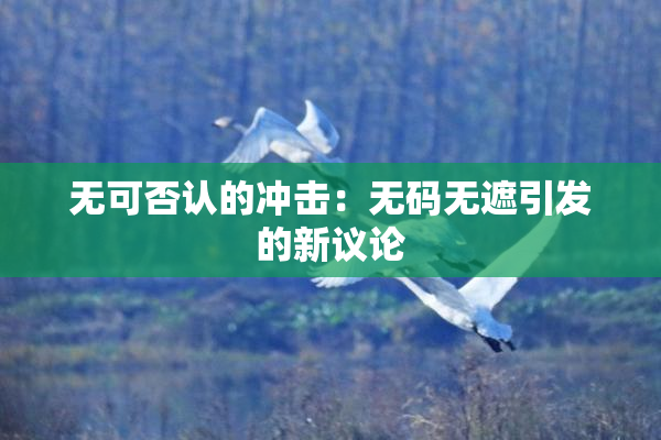 无可否认的冲击：无码无遮引发的新议论