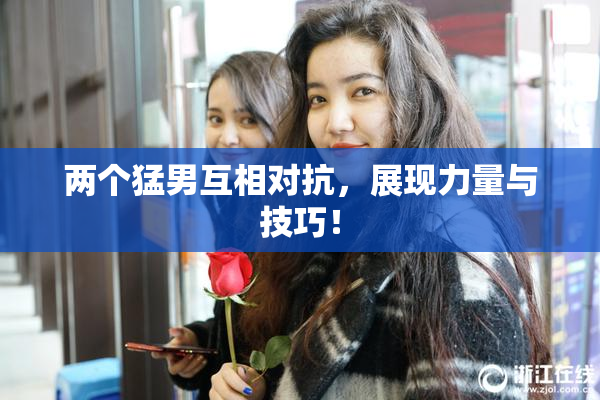两个猛男互相对抗，展现力量与技巧！