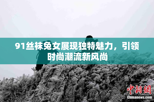 91丝袜兔女展现独特魅力，引领时尚潮流新风尚
