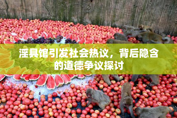 淫具馆引发社会热议，背后隐含的道德争议探讨