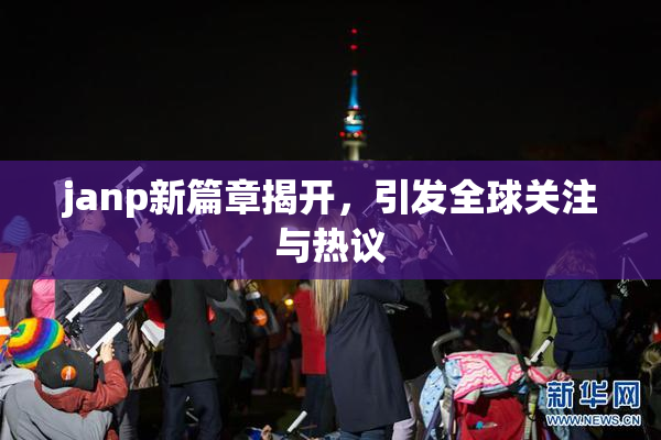 janp新篇章揭开，引发全球关注与热议