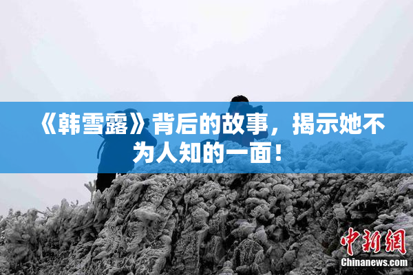 《韩雪露》背后的故事，揭示她不为人知的一面！
