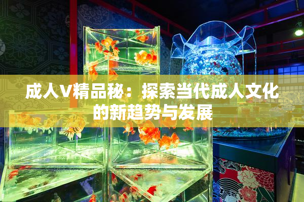 成人V精品秘：探索当代成人文化的新趋势与发展