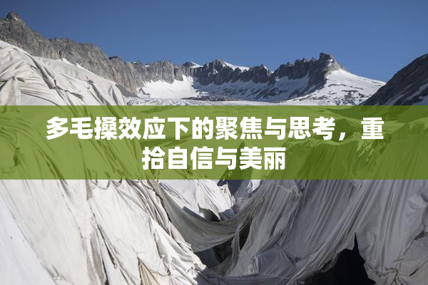 多毛搡效应下的聚焦与思考，重拾自信与美丽