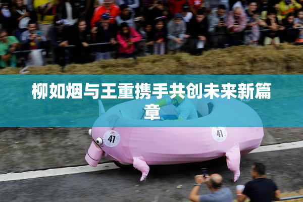 柳如烟与王重携手共创未来新篇章