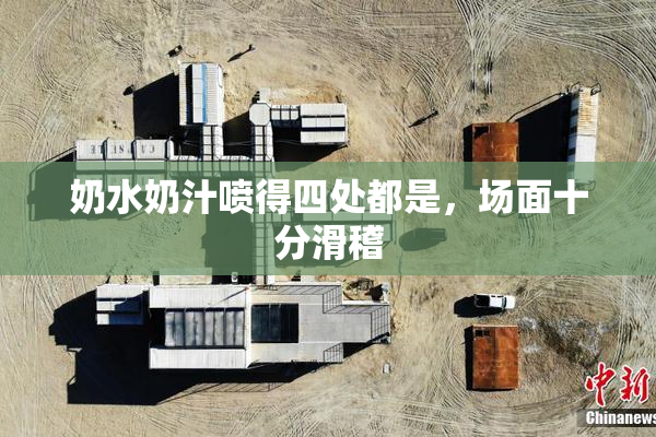 奶水奶汁喷得四处都是，场面十分滑稽