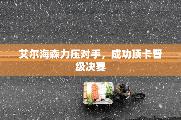 艾尔海森力压对手，成功顶卡晋级决赛