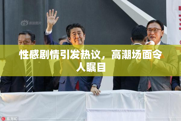 性感剧情引发热议，高潮场面令人瞩目