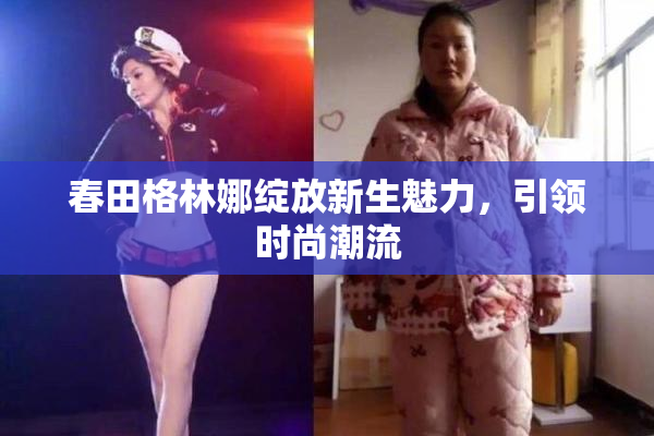 春田格林娜绽放新生魅力，引领时尚潮流