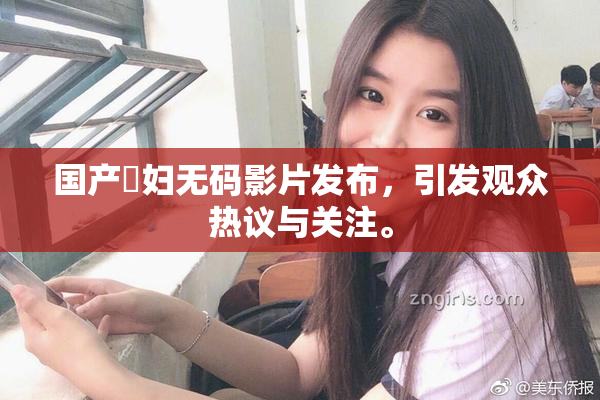 国产婬妇无码影片发布，引发观众热议与关注。